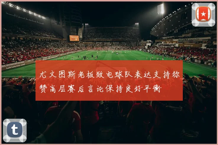 尤文图斯老板致电球队表达支持称赞高层赛后言论保持良好平衡
