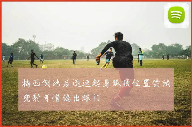 梅西倒地后迅速起身弧顶位置尝试兜射可惜偏出球门