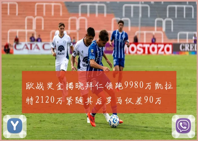 欧战奖金揭晓拜仁领跑9980万凯拉特2120万紧随其后罗马仅差90万