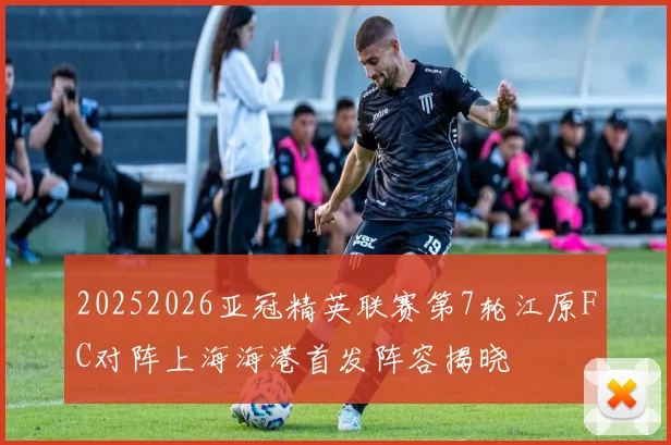 20252026亚冠精英联赛第7轮江原FC对阵上海海港首发阵容揭晓