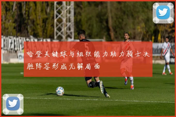 哈登关键球与组织能力助力骑士决胜阵容形成无解局面