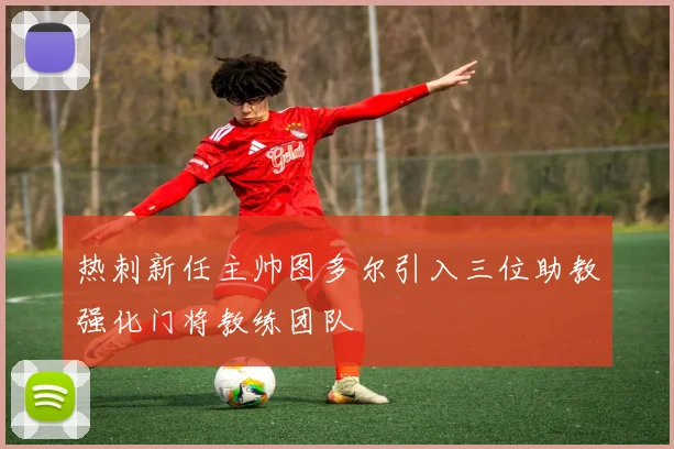 热刺新任主帅图多尔引入三位助教强化门将教练团队