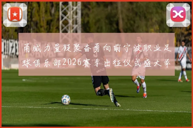 甬城力量凝聚奋勇向前宁波职业足球俱乐部2026赛季出征仪式盛大举行