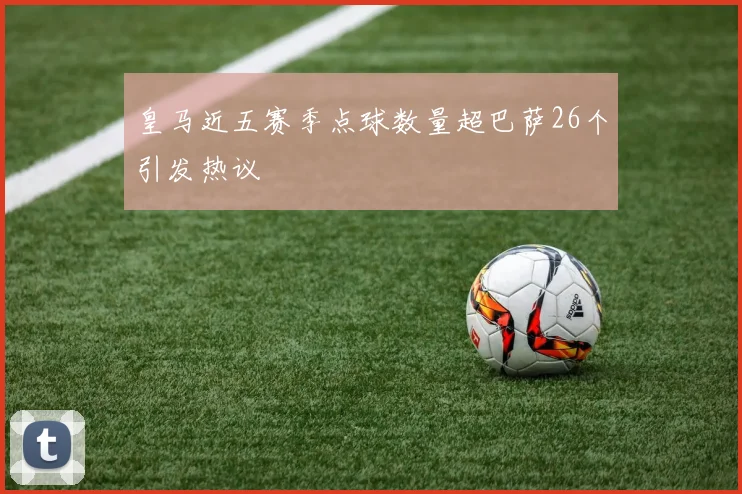 皇马近五赛季点球数量超巴萨26个引发热议