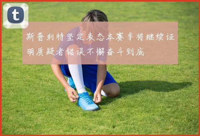 斯普利特坚定表态本赛季将继续证明质疑者错误不懈奋斗到底