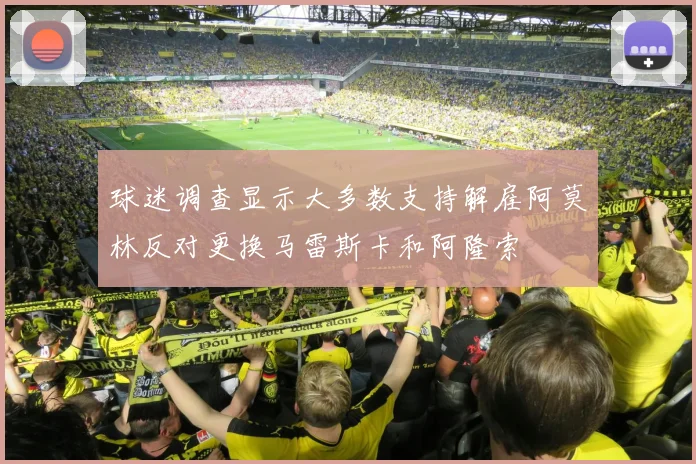 球迷调查显示大多数支持解雇阿莫林反对更换马雷斯卡和阿隆索