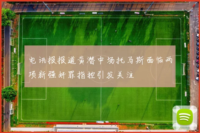 电讯报报道黄潜中场托马斯面临两项新强奸罪指控引发关注