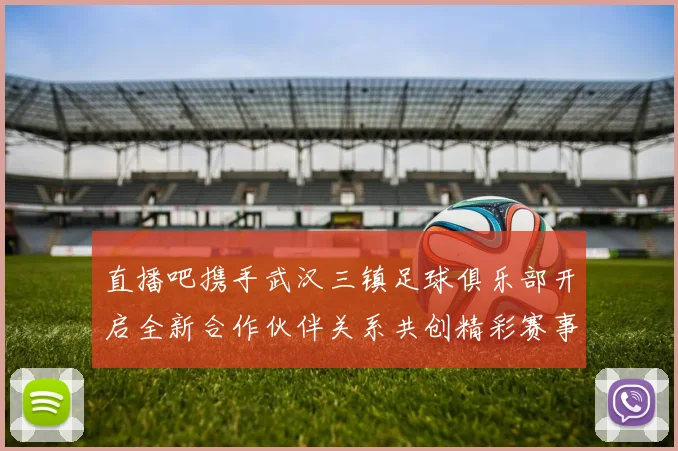 直播吧携手武汉三镇足球俱乐部开启全新合作伙伴关系共创精彩赛事体验